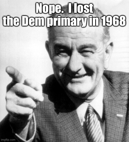 lbj | Nope.  I lost the Dem primary in 1968 | image tagged in lbj | made w/ Imgflip meme maker