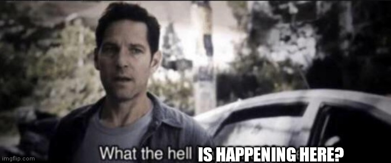 What the hell happened here | IS HAPPENING HERE? | image tagged in what the hell happened here | made w/ Imgflip meme maker