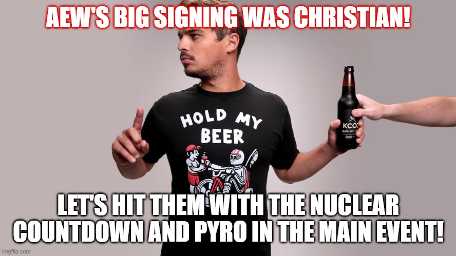 AEW Hold my Beer | AEW'S BIG SIGNING WAS CHRISTIAN! LET'S HIT THEM WITH THE NUCLEAR COUNTDOWN AND PYRO IN THE MAIN EVENT! | image tagged in hold my beer | made w/ Imgflip meme maker