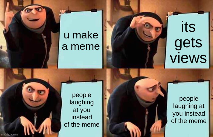 Gru's Plan Meme | u make a meme its gets views people laughing at you instead of the meme people laughing at you instead of the meme | image tagged in memes,gru's plan | made w/ Imgflip meme maker