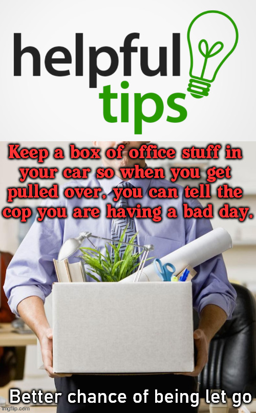  Keep a box of office stuff in 
your car so when you get 
pulled over, you can tell the 
cop you are having a bad day. Better chance of being let go | image tagged in cops,great idea,tips | made w/ Imgflip meme maker