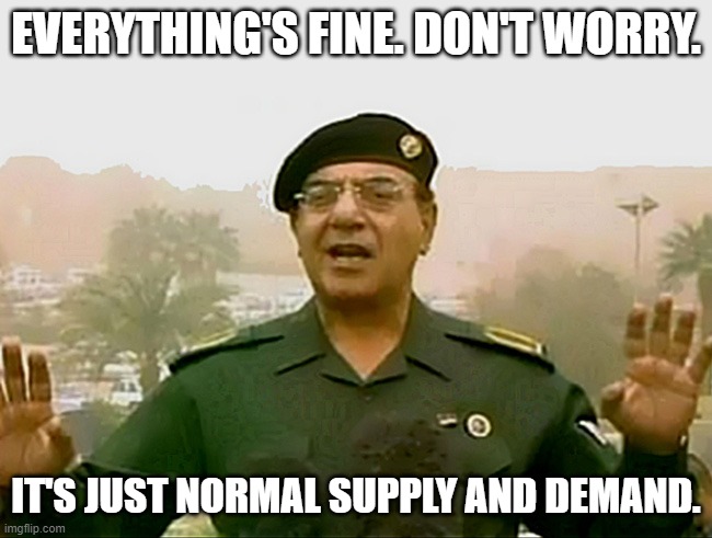 TRUST BAGHDAD BOB | EVERYTHING'S FINE. DON'T WORRY. IT'S JUST NORMAL SUPPLY AND DEMAND. | image tagged in trust baghdad bob | made w/ Imgflip meme maker