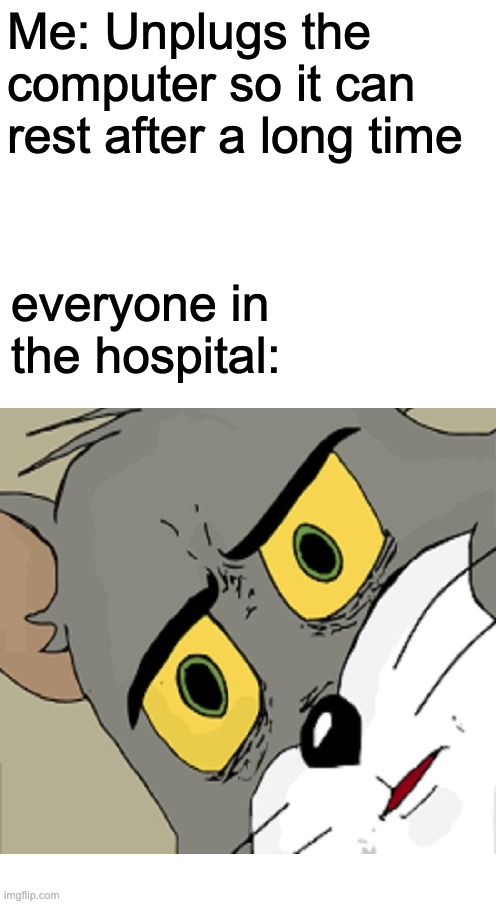 Me: Unplugs the computer so it can rest after a long time; everyone in the hospital: | image tagged in memes,unsettled tom | made w/ Imgflip meme maker