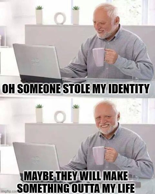 Hide the Pain Harold | OH SOMEONE STOLE MY IDENTITY; MAYBE THEY WILL MAKE SOMETHING OUTTA MY LIFE | image tagged in memes,hide the pain harold | made w/ Imgflip meme maker