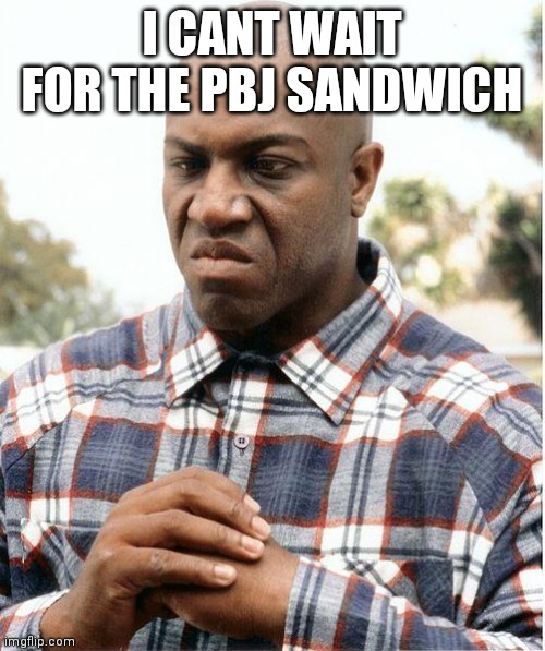 debo | I CANT WAIT FOR THE PBJ SANDWICH | image tagged in debo | made w/ Imgflip meme maker