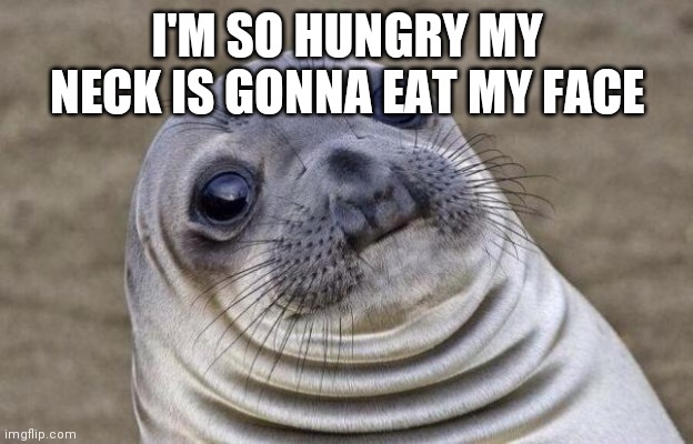 Awkward Moment Sealion | I'M SO HUNGRY MY NECK IS GONNA EAT MY FACE | image tagged in memes,awkward moment sealion | made w/ Imgflip meme maker