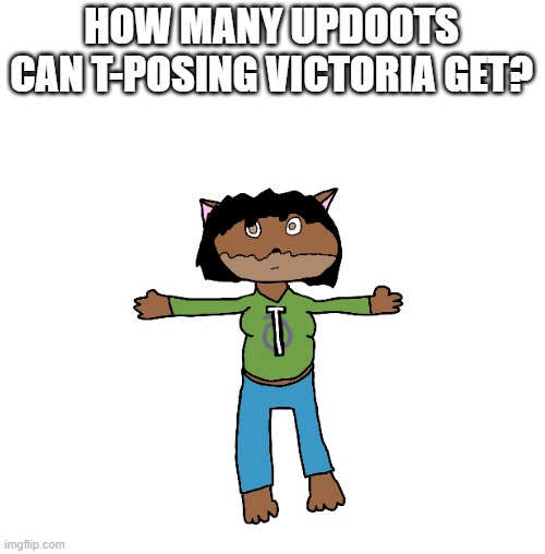 Victoria T-pose | HOW MANY UPDOOTS CAN T-POSING VICTORIA GET? | image tagged in victoria t-pose | made w/ Imgflip meme maker