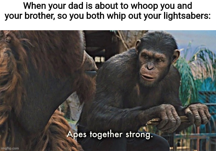 EIPS R STRONK | When your dad is about to whoop you and your brother, so you both whip out your lightsabers: | image tagged in ape together strong | made w/ Imgflip meme maker