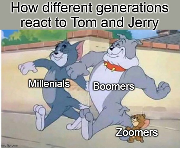 How different gens react to tom and jerry |  How different generations react to Tom and Jerry; Boomers; Millenials; Zoomers | image tagged in tom and jerry walk,reaction,tom and jerry,gen z,millennial,boomer | made w/ Imgflip meme maker