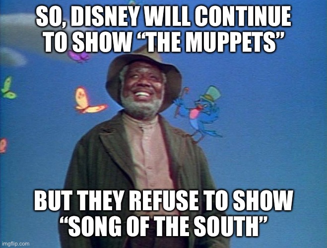 Uncle Remus | SO, DISNEY WILL CONTINUE TO SHOW “THE MUPPETS” BUT THEY REFUSE TO SHOW
“SONG OF THE SOUTH” | image tagged in uncle remus | made w/ Imgflip meme maker