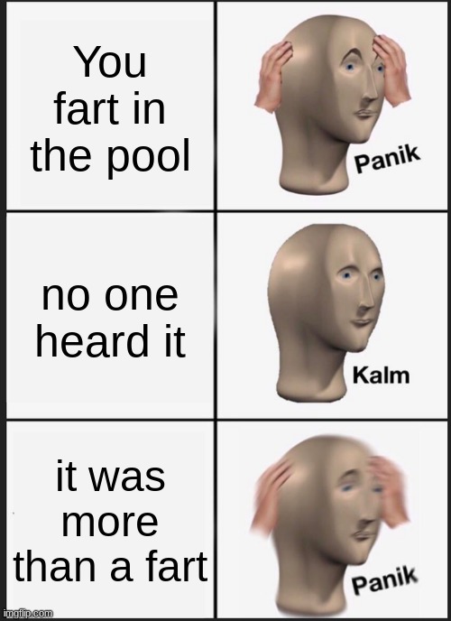 Panik Kalm Panik Meme | You fart in the pool; no one heard it; it was more than a fart | image tagged in memes,panik kalm panik | made w/ Imgflip meme maker