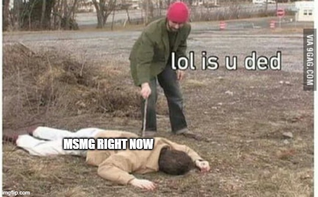 is you ded | MSMG RIGHT NOW | image tagged in is you ded,msmg | made w/ Imgflip meme maker