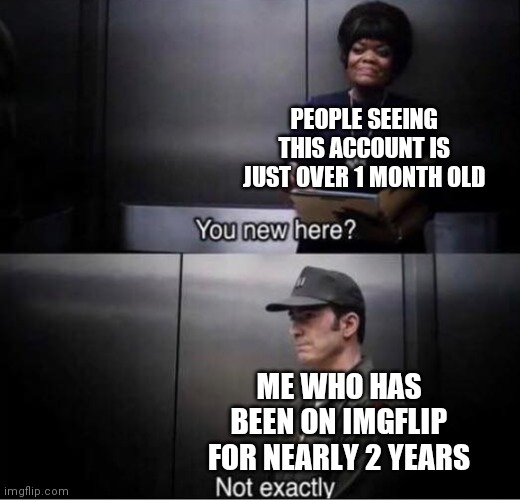 How long have you been on imgflip? | PEOPLE SEEING THIS ACCOUNT IS JUST OVER 1 MONTH OLD; ME WHO HAS BEEN ON IMGFLIP FOR NEARLY 2 YEARS | image tagged in you new here | made w/ Imgflip meme maker