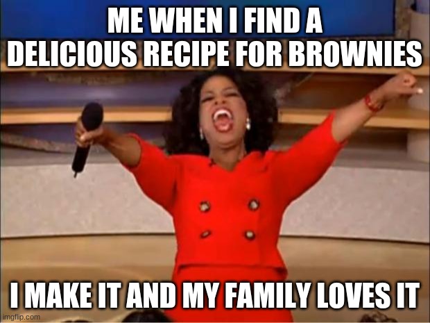 btw it's peanut butter and chocolate chip brownies | ME WHEN I FIND A DELICIOUS RECIPE FOR BROWNIES; I MAKE IT AND MY FAMILY LOVES IT | image tagged in memes,oprah you get a | made w/ Imgflip meme maker