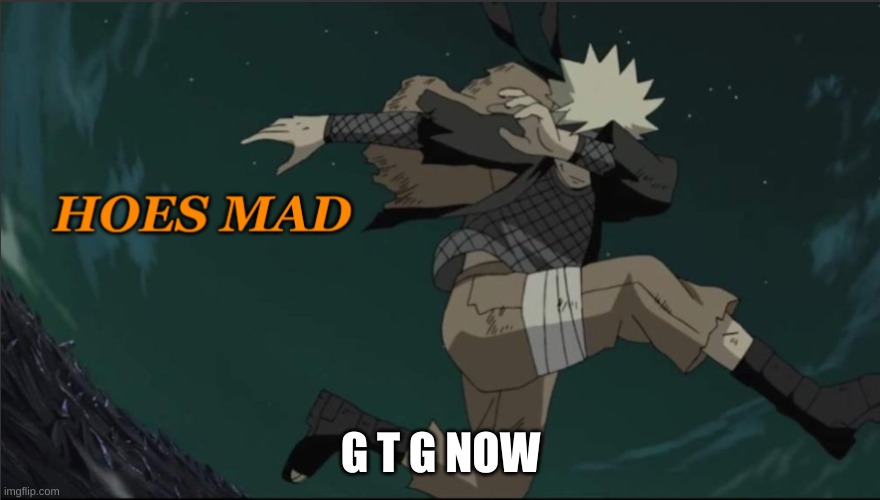 Naruto Hoes Mad | G T G NOW | image tagged in hoes mad,but its the naruto version,stop reading these tags dipshit,i said stop,stop,stop it | made w/ Imgflip meme maker