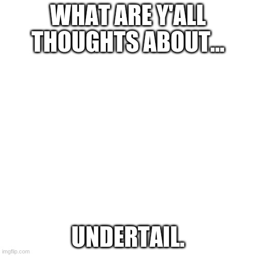 :3 | WHAT ARE Y'ALL THOUGHTS ABOUT... UNDERTAIL. | image tagged in memes,blank transparent square | made w/ Imgflip meme maker