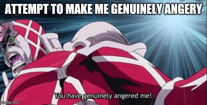 You have genuinely angered me! | ATTEMPT TO MAKE ME GENUINELY ANGERY | image tagged in you have genuinely angered me | made w/ Imgflip meme maker