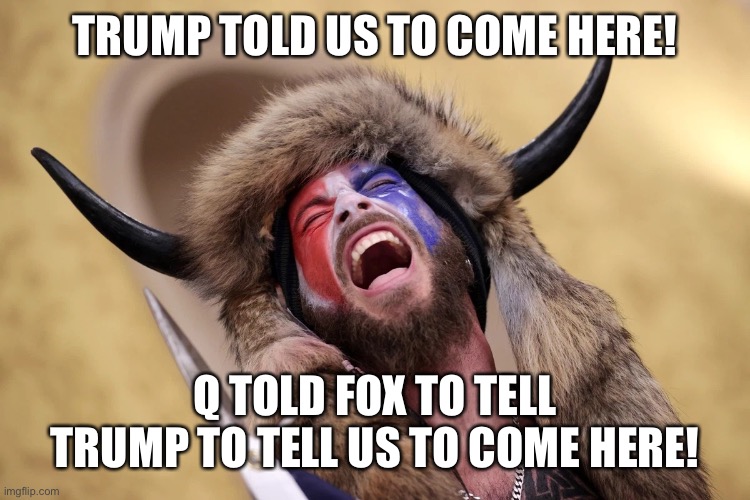 Q-shaman meets mild disappointment | TRUMP TOLD US TO COME HERE! Q TOLD FOX TO TELL TRUMP TO TELL US TO COME HERE! | image tagged in q-shaman meets mild disappointment | made w/ Imgflip meme maker
