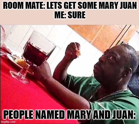 Me and my room mate dubbed marijuana Mary-Juan lol- | ROOM MATE: LETS GET SOME MARY JUAN
ME: SURE; PEOPLE NAMED MARY AND JUAN: | image tagged in black man eating | made w/ Imgflip meme maker
