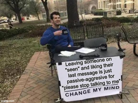 Change My Mind | Leaving someone on "seen" and liking their last message is just passive-aggresive for "please stop talking to me" | image tagged in memes,change my mind | made w/ Imgflip meme maker