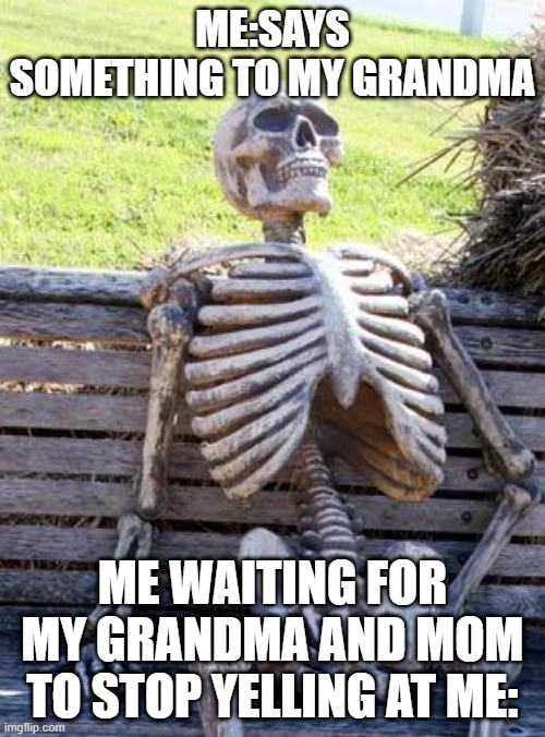 Waiting Skeleton | ME:SAYS SOMETHING TO MY GRANDMA; ME WAITING FOR MY GRANDMA AND MOM TO STOP YELLING AT ME: | image tagged in memes,waiting skeleton | made w/ Imgflip meme maker