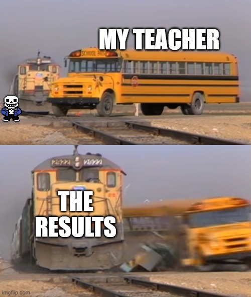 teachers | MY TEACHER; THE RESULTS | image tagged in a train hitting a school bus | made w/ Imgflip meme maker