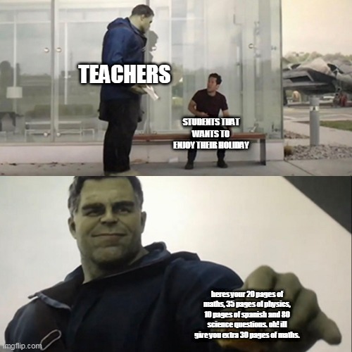 stop please just STOP GIVING HOMEWORK to: teacher | TEACHERS; STUDENTS THAT WANTS TO ENJOY THEIR HOLIDAY; heres your 20 pages of maths, 35 pages of physics, 10 pages of spanish and 80 science questions. oh! ill give you extra 30 pages of maths. | image tagged in hulk taco | made w/ Imgflip meme maker