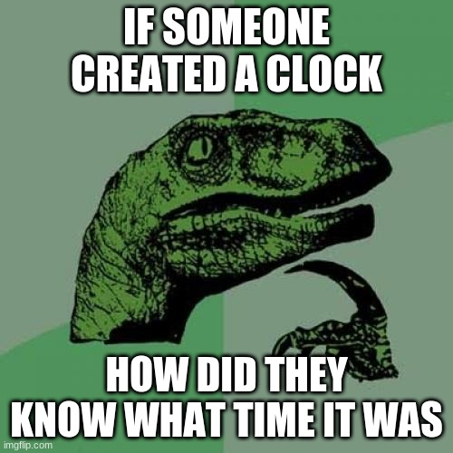 Philosoraptor | IF SOMEONE CREATED A CLOCK; HOW DID THEY KNOW WHAT TIME IT WAS | image tagged in memes,philosoraptor | made w/ Imgflip meme maker