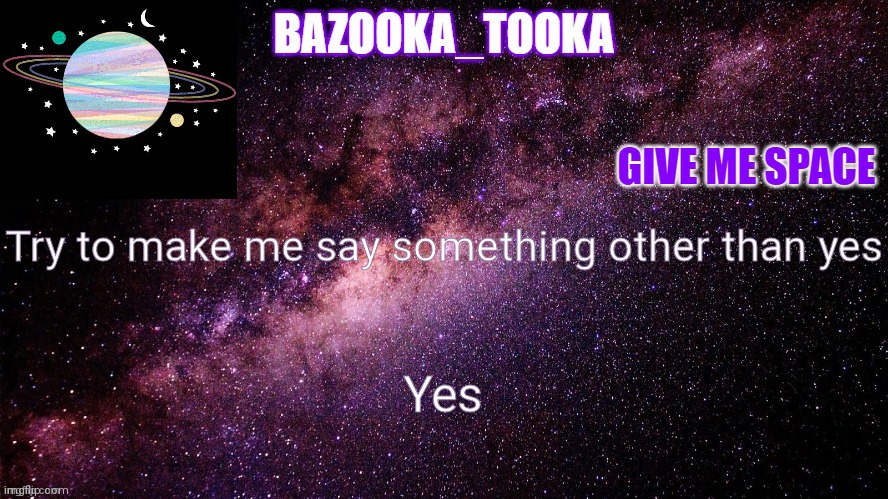 Yes | Try to make me say something other than yes; Yes | image tagged in bazookas space temp | made w/ Imgflip meme maker
