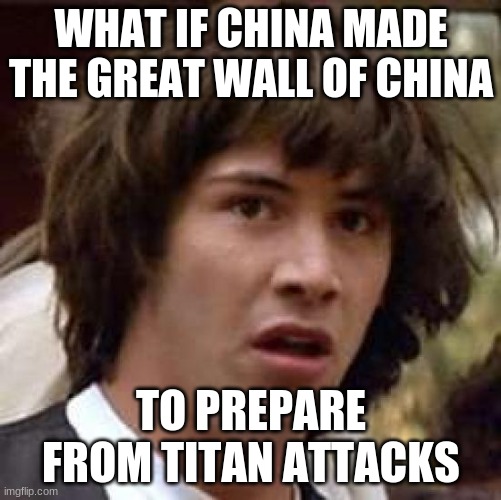 Conspiracy Keanu | WHAT IF CHINA MADE THE GREAT WALL OF CHINA; TO PREPARE FROM TITAN ATTACKS | image tagged in memes,conspiracy keanu | made w/ Imgflip meme maker