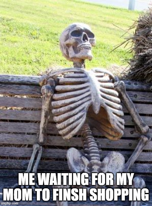 Waiting Skeleton Meme | ME WAITING FOR MY MOM TO FINSH SHOPPING | image tagged in memes,waiting skeleton | made w/ Imgflip meme maker
