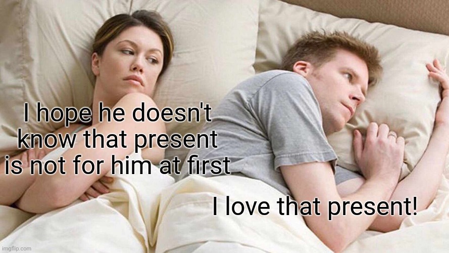 I Bet He's Thinking About Other Women Meme | I hope he doesn't know that present is not for him at first I love that present! | image tagged in memes,i bet he's thinking about other women | made w/ Imgflip meme maker