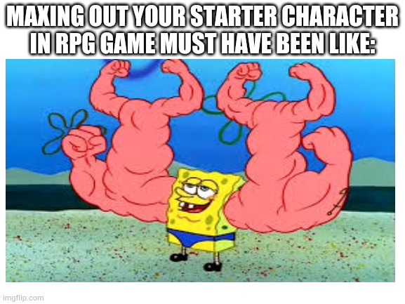 Lol | MAXING OUT YOUR STARTER CHARACTER IN RPG GAME MUST HAVE BEEN LIKE: | image tagged in arm spongebob | made w/ Imgflip meme maker