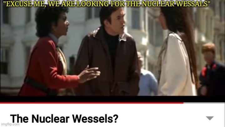 "EXCUSE ME, WE ARE LOOKING FOR THE NUCLEAR WESSALS" | made w/ Imgflip meme maker