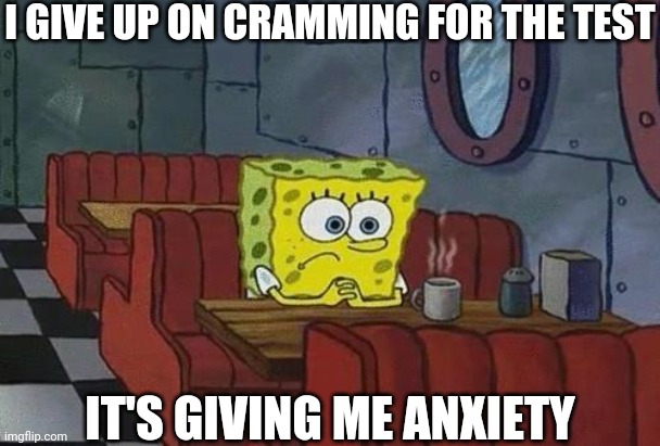 *screams in anxious* | I GIVE UP ON CRAMMING FOR THE TEST; IT'S GIVING ME ANXIETY | image tagged in spongebob coffee,that's why i was offline for an hour,anxiety,school is torture | made w/ Imgflip meme maker