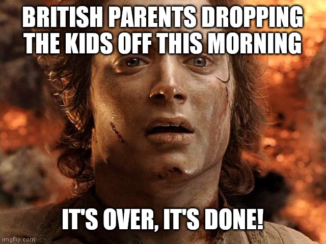 Frodo Its Over Its Done | BRITISH PARENTS DROPPING THE KIDS OFF THIS MORNING; IT'S OVER, IT'S DONE! | image tagged in frodo its over its done | made w/ Imgflip meme maker