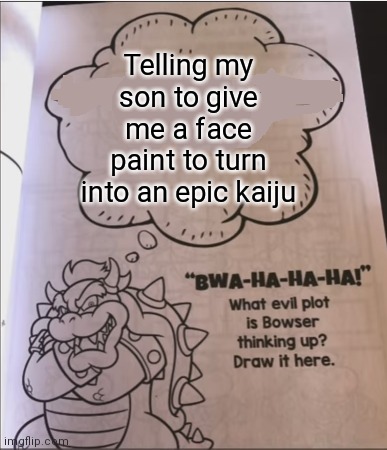 Oh no | Telling my son to give me a face paint to turn into an epic kaiju | image tagged in bowser evil plot | made w/ Imgflip meme maker