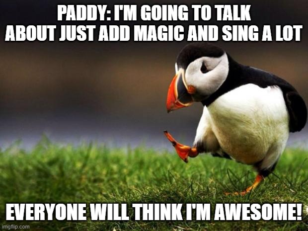Unpopular Opinion Puffin Meme | PADDY: I'M GOING TO TALK ABOUT JUST ADD MAGIC AND SING A LOT; EVERYONE WILL THINK I'M AWESOME! | image tagged in memes,unpopular opinion puffin | made w/ Imgflip meme maker