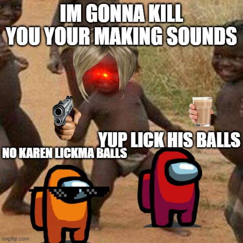 Third World Success Kid Meme | IM GONNA KILL YOU YOUR MAKING SOUNDS; YUP LICK HIS BALLS; NO KAREN LICKMA BALLS | image tagged in memes,third world success kid | made w/ Imgflip meme maker
