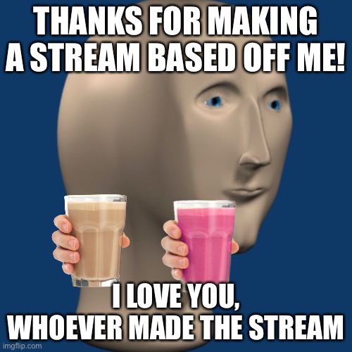 Thanks! | THANKS FOR MAKING A STREAM BASED OFF ME! I LOVE YOU, WHOEVER MADE THE STREAM | image tagged in choccy milk | made w/ Imgflip meme maker