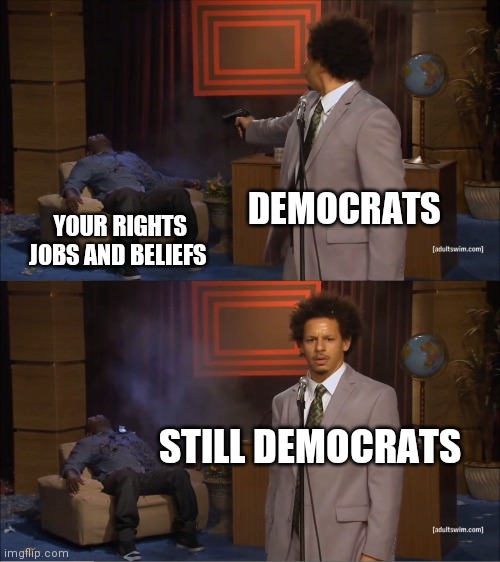 Rise of the Democrats the 4th Reich ?? | DEMOCRATS; YOUR RIGHTS JOBS AND BELIEFS; STILL DEMOCRATS | image tagged in memes,who killed hannibal | made w/ Imgflip meme maker