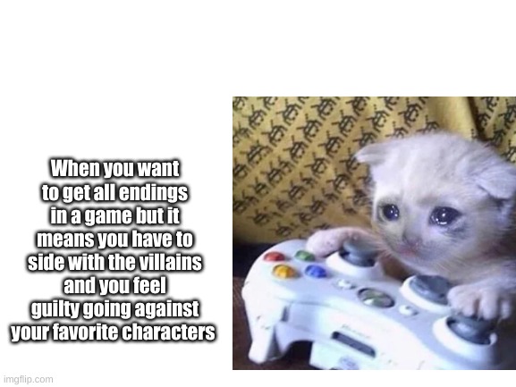 sad gaming moments | When you want to get all endings in a game but it means you have to side with the villains and you feel guilty going against your favorite characters | image tagged in gaming | made w/ Imgflip meme maker