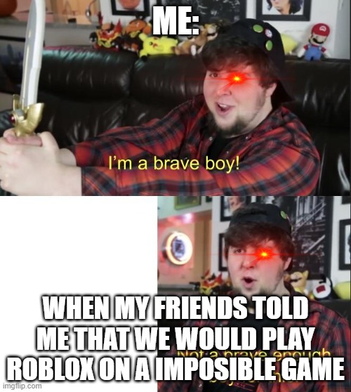 I'm a brave boy | ME:; WHEN MY FRIENDS TOLD ME THAT WE WOULD PLAY ROBLOX ON A IMPOSIBLE GAME | image tagged in i'm a brave boy | made w/ Imgflip meme maker