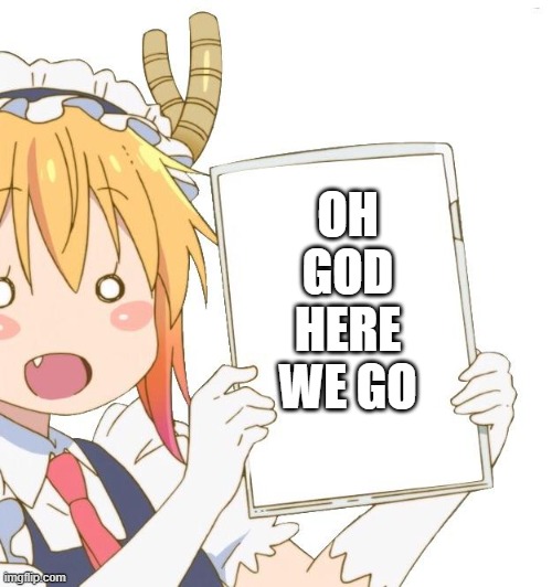 Tohru holding a sign | OH GOD HERE WE GO | image tagged in tohru holding a sign | made w/ Imgflip meme maker