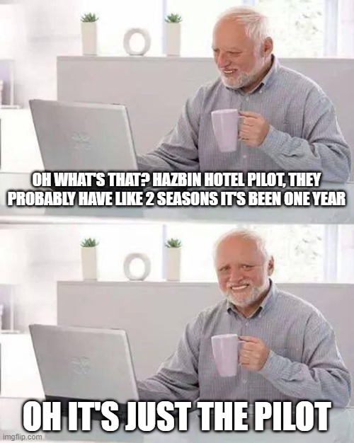 I'll just wait a little bit more | OH WHAT'S THAT? HAZBIN HOTEL PILOT, THEY PROBABLY HAVE LIKE 2 SEASONS IT'S BEEN ONE YEAR; OH IT'S JUST THE PILOT | image tagged in memes,hide the pain harold | made w/ Imgflip meme maker