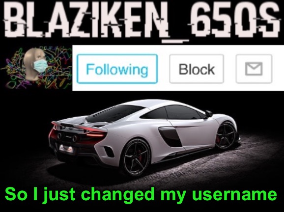Blaziken_650s announcement V3 | So I just changed my username | image tagged in blaziken_650s announcement v3 | made w/ Imgflip meme maker
