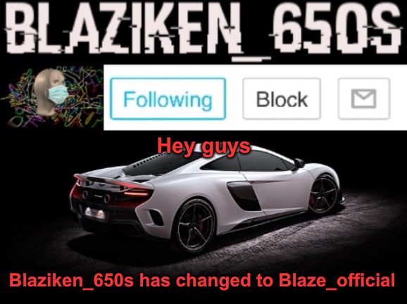 Blaziken_650s announcement V3 |  Hey guys; Blaziken_650s has changed to Blaze_official | image tagged in blaziken_650s announcement v3 | made w/ Imgflip meme maker