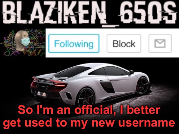 Blaziken_650s announcement V3 | So I'm an official, I better get used to my new username | image tagged in blaziken_650s announcement v3 | made w/ Imgflip meme maker