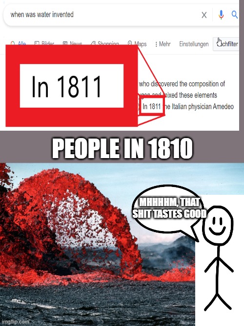 when was Water invented | PEOPLE IN 1810; MHHHHM, THAT SHIT TASTES GOOD | image tagged in funny,funny memes,lava,water,inventions,discovery | made w/ Imgflip meme maker