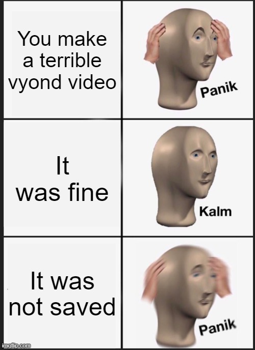 lol | You make a terrible vyond video; It was fine; It was not saved | image tagged in panik kalm panik | made w/ Imgflip meme maker